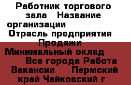 Работник торгового зала › Название организации ­ Team PRO 24 › Отрасль предприятия ­ Продажи › Минимальный оклад ­ 25 000 - Все города Работа » Вакансии   . Пермский край,Чайковский г.